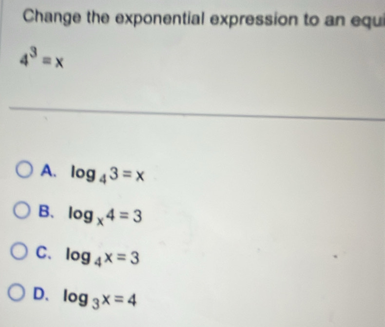 Change the exponential expression to an equi
4^3=x
_
A. log _43=x
B、 log _x4=3
C. log _4x=3
D. log _3x=4