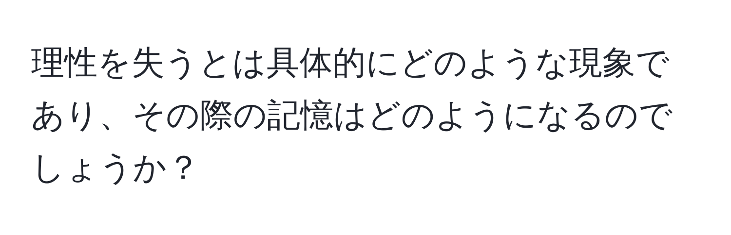 理性を失うとは具体的にどのような現象であり、その際の記憶はどのようになるのでしょうか？