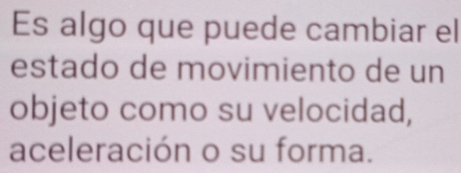 Es algo que puede cambiar el 
estado de movimiento de un 
objeto como su velocidad, 
aceleración o su forma.