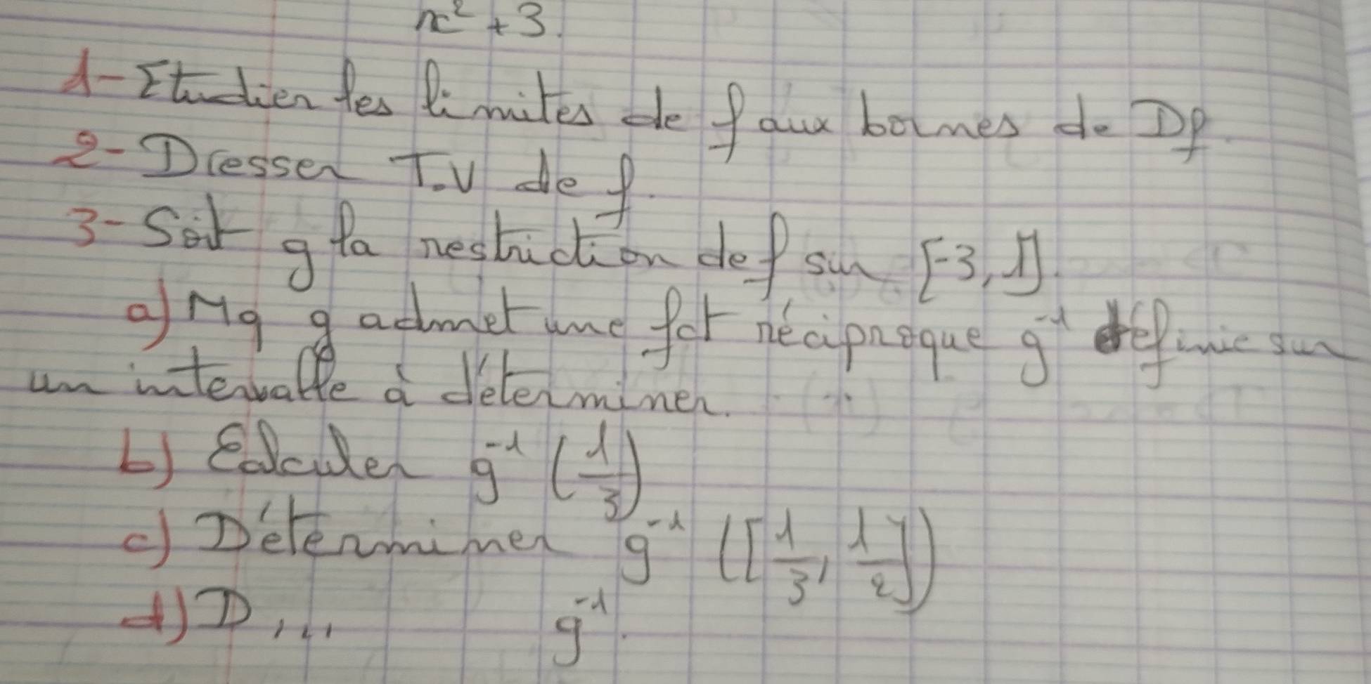 x^2+3. 
d- Etien fes Bi muites pe far bomes do Dp 
2-Dcessen T. V de f 
3-Sot g fa neshic cli on def si [-3,1]
ong g admet ume for necipaeque g^(-t) defcce so 
uninterratte a detenminen. 
L) eocuder g^(-1)( 1/3 )
()Detenmimed g^(-1)([ 1/3 , 1/2 ])
()D,
g^(-1)