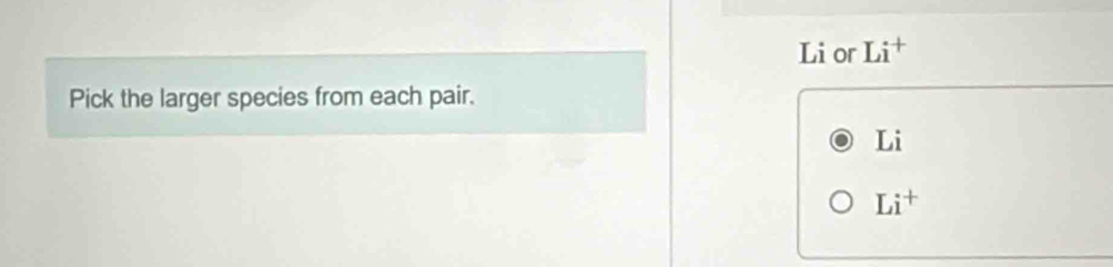 Li or Li^+
Pick the larger species from each pair. 
Li
Li^+