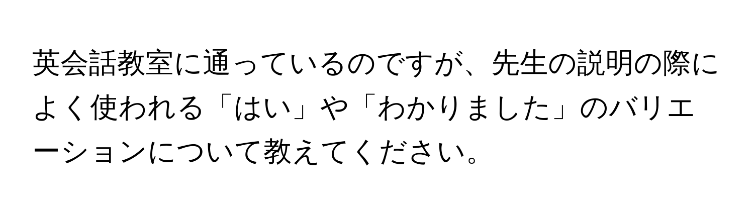 英会話教室に通っているのですが、先生の説明の際によく使われる「はい」や「わかりました」のバリエーションについて教えてください。