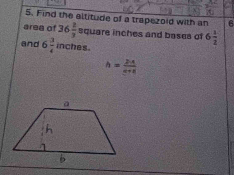 Find the altitude of a trapezoid with an 6
area of 36 2/3  square inches and bases of 6 1/2 
and 6 3/4  inches.
h= 2|4/a+b| 