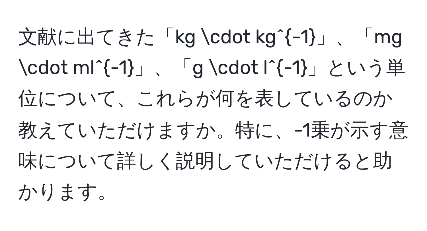 文献に出てきた「kg · kg^(-1)」、「mg · ml^(-1)」、「g · l^(-1)」という単位について、これらが何を表しているのか教えていただけますか。特に、-1乗が示す意味について詳しく説明していただけると助かります。