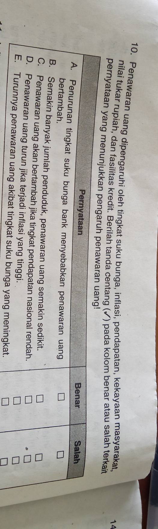 Penawaran uang dipengaruhi oleh tingkat suku bunga, inflasi, pendapatan, kekayaan masyarakat, 
14 
nilai tukar rupiah, dan fasilitas kredit. Berilah tanda centang (✓) pada kolom benar atau salah terkait 
pernyataan yang