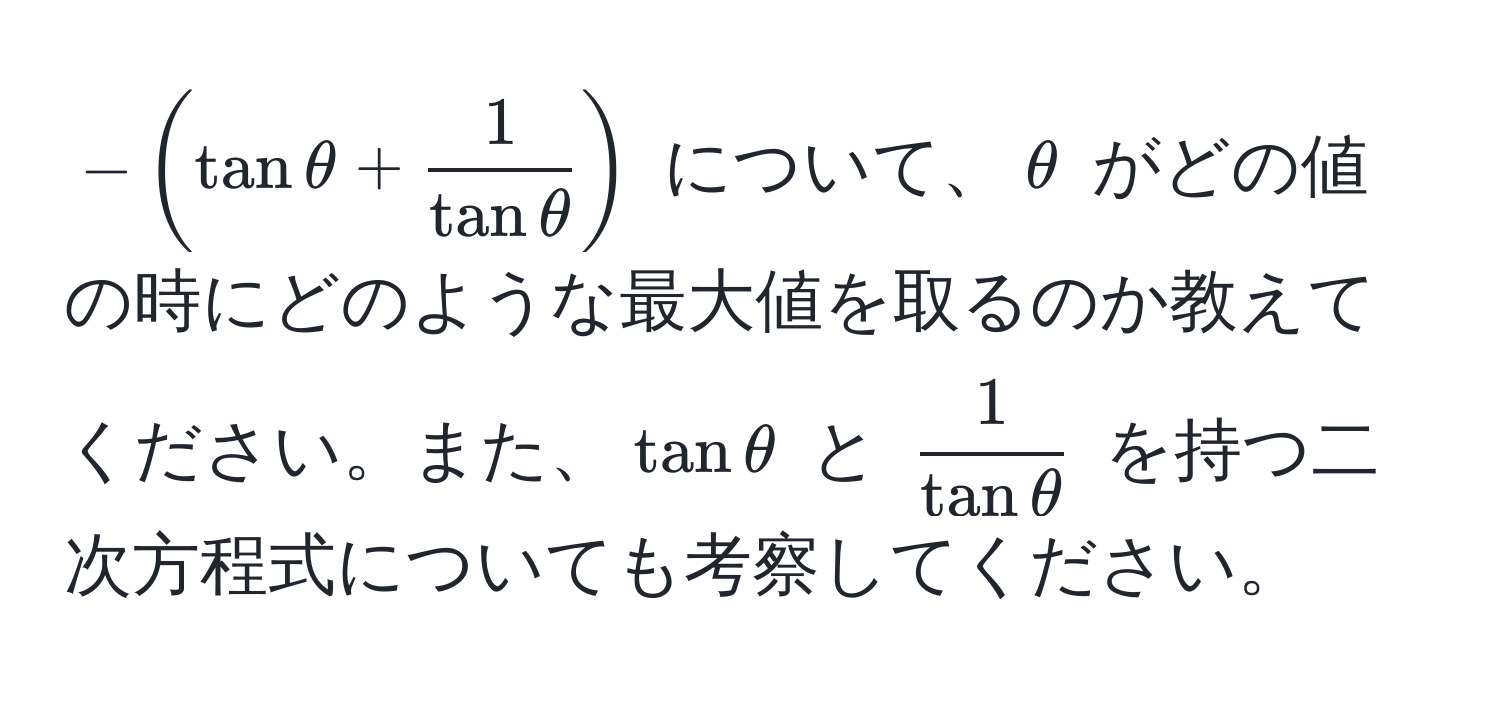 $-(tanθ +  1/tanθ )$ について、$θ$ がどの値の時にどのような最大値を取るのか教えてください。また、$tanθ$ と $ 1/tanθ $ を持つ二次方程式についても考察してください。