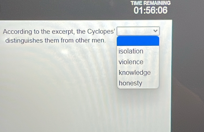 TIME REMAINING
01:56:06 
According to the excerpt, the Cyclopes'
distinguishes them from other men.
isolation
violence
knowledge
honesty