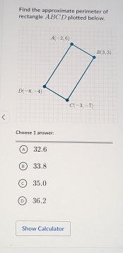 Find the approximate perimeter of
rectangle A BC D plotted below.
Choose 1 answer:
④ 32.6
. ) 33.8
35.0
o 36.2
Show Calculator