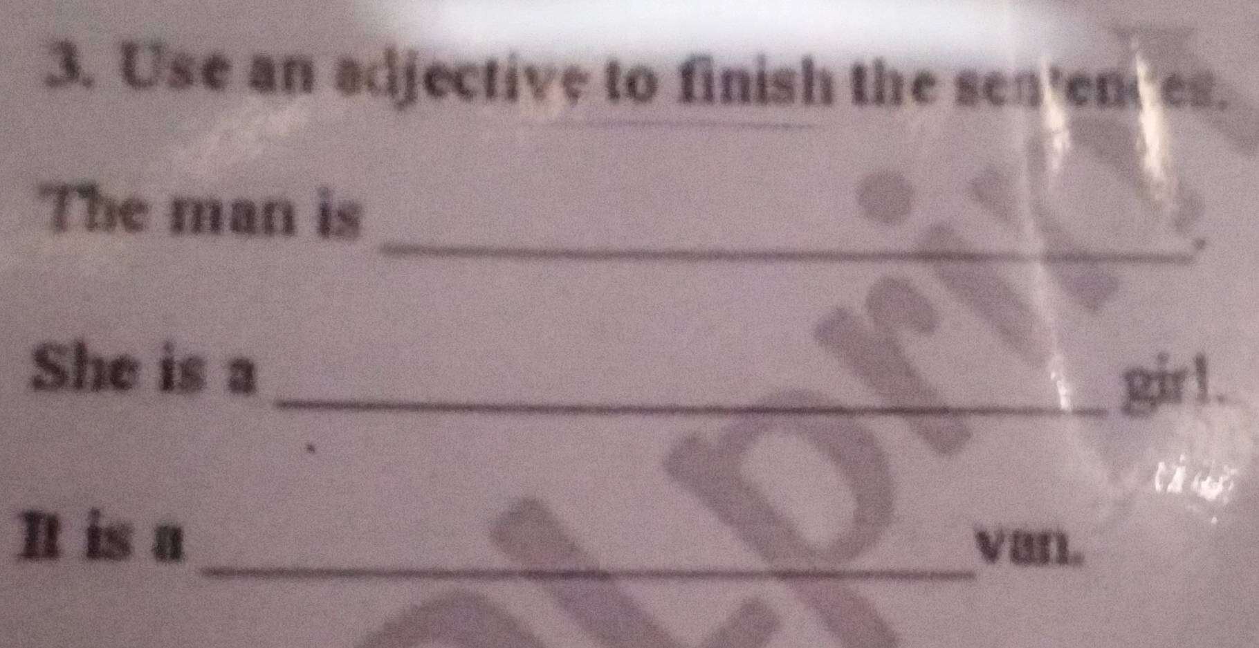 Use an adjective to finish the sentences. 
_ 
The man is 
She is a 
_gir1. 
It is a 
_Van.