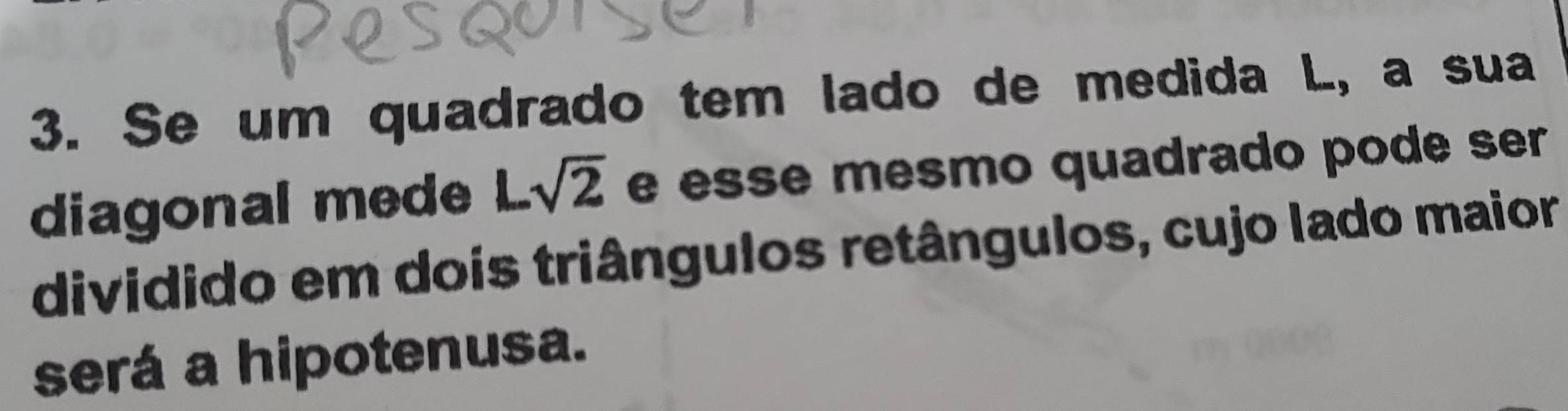 Se um quadrado tem lado de medida L, a sua 
diagonal mede Lsqrt(2) e esse mesmo quadrado pode ser 
dividido em doís triângulos retângulos, cujo lado maior 
será a hipotenusa.