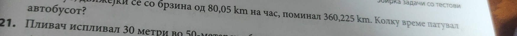 उυπрκа задачи со тестови 
abto6ycot? 
Ιкеки се со брзина од 80,05 km на час, πоминал 360,225 km. Κолκу време πатувαал 
21. Πливач исπливал 30 метри во 50