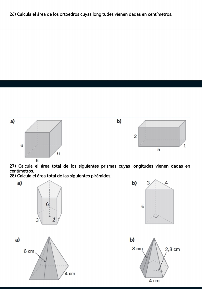 Calcula el área de los ortoedros cuyas longitudes vienen dadas en centímetros. 
a) 
b) 
27) Calcula el área total de los siguientes prismas cuyas longitudes vienen dadas en
centímetros. 
28) Calcula el área total de las siguientes pirámides. 
a) 
b)
6
3 2 
a)