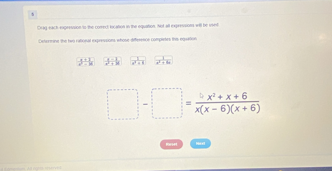 Drag each expression to the correct location in the equation. Not all expressions will be used.
Determine the two rational expressions whose difference completes this equation.
 (x+2)/x^2-36   (x-2)/x^2+36   1/x^2+6   1/x^2+6x 
□ -□ = (□ x^2+x+6)/x(x-6)(x+6) 
Reset Next
4 Edmentum. All rights reserved