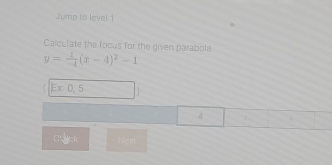 Jump to level 1 
Calculate the focus for the given parabola.
y= 1/-4 (x-4)^2-1
Ex: 0, 5
) 
4 
Chck Next