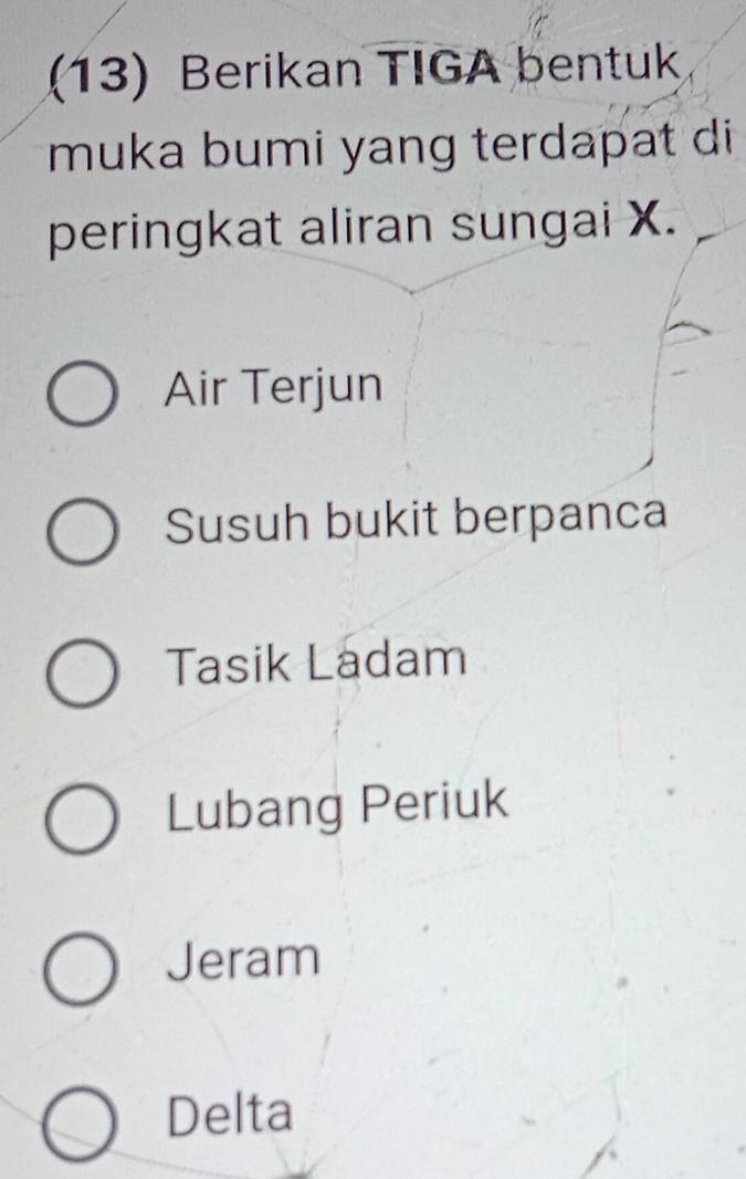 (13) Berikan TIGA bentuk
muka bumi yang terdapat di
peringkat aliran sungai X.
Air Terjun
Susuh bukit berpanca
Tasik Ladam
Lubang Periuk
Jeram
Delta