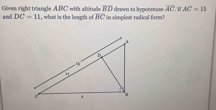 Given right triangle ABC with altitude overline BD drawn to hypotenuse overline AC. If AC=15
and DC=11 , what is the length of overline BC in simplest radical form?