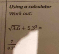 Using a calculator 
Work out:
sqrt(3.6)+5.3^3=
 7/0.3^5 =