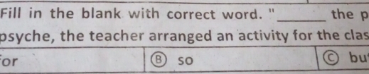 Fill in the blank with correct word. "_ the p
psyche, the teacher arranged an activity for the clas
or B so © bu