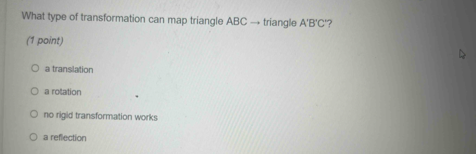 What type of transformation can map triangle ABC → triangle A'B'C' ?
(1 point)
a translation
a rotation
no rigid transformation works
a reflection