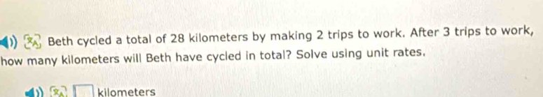Beth cycled a total of 28 kilometers by making 2 trips to work. After 3 trips to work, 
how many kilometers will Beth have cycled in total? Solve using unit rates,
x_4 kilometers