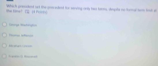 Which president set the precedent for serving only two terms, despite no formal term limit at
the time? □ (4 Points)
George Washington
Thomas Jeffersón
Abranam Lncotn
Franklin D. Rousevelt