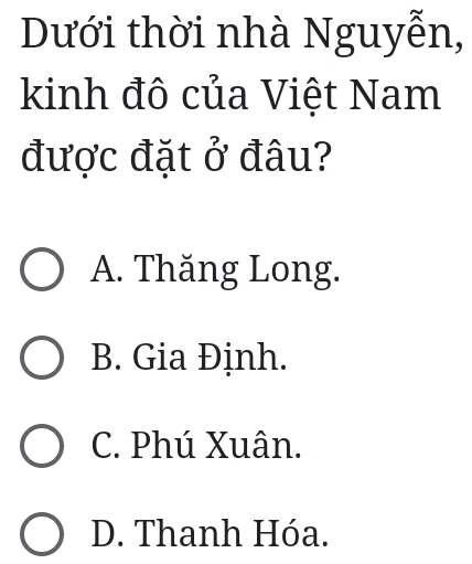 Dưới thời nhà Nguyễn,
kinh đô của Việt Nam
được đặt ở đâu?
A. Thăng Long.
B. Gia Định.
C. Phú Xuân.
D. Thanh Hóa.