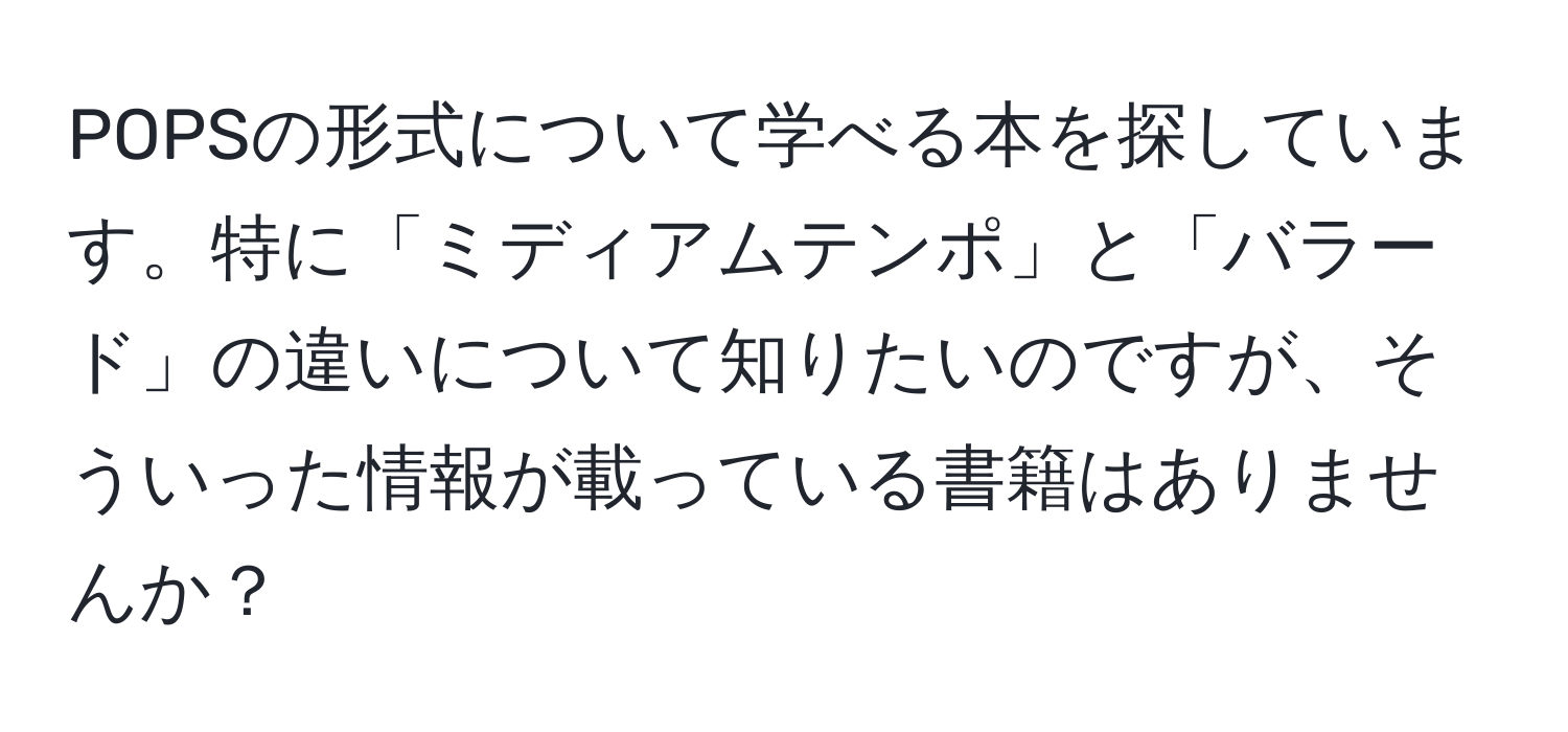 POPSの形式について学べる本を探しています。特に「ミディアムテンポ」と「バラード」の違いについて知りたいのですが、そういった情報が載っている書籍はありませんか？