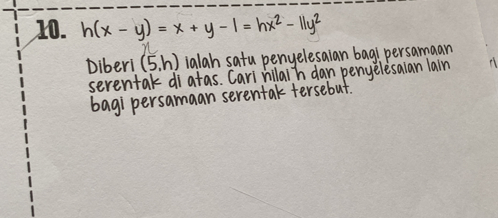 h(x-y)=x+y-1=hx^2-11y^2
n 
Diberi (5,h) ialah satu penyelesaian bagipersamaan 
serentak diatas. Carinilaih dan penyelesaian lain 
bagi persamaan serentak tersebut.