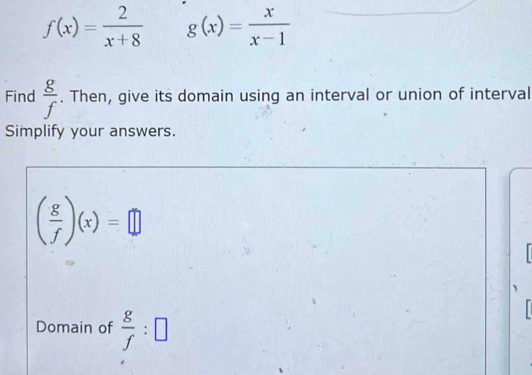 f(x)= 2/x+8  g(x)= x/x-1 
Find  g/f . Then, give its domain using an interval or union of interval 
Simplify your answers.
( g/f )(x)=□
, 
Domain of  g/f :□