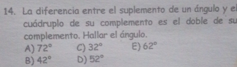 La diferencia entre el suplemento de un ángulo y el
cuádruplo de su complemento es el doble de su
complemento. Hallar el ángulo.
A) 72° C) 32° E) 62°
B) 42° D) 52°