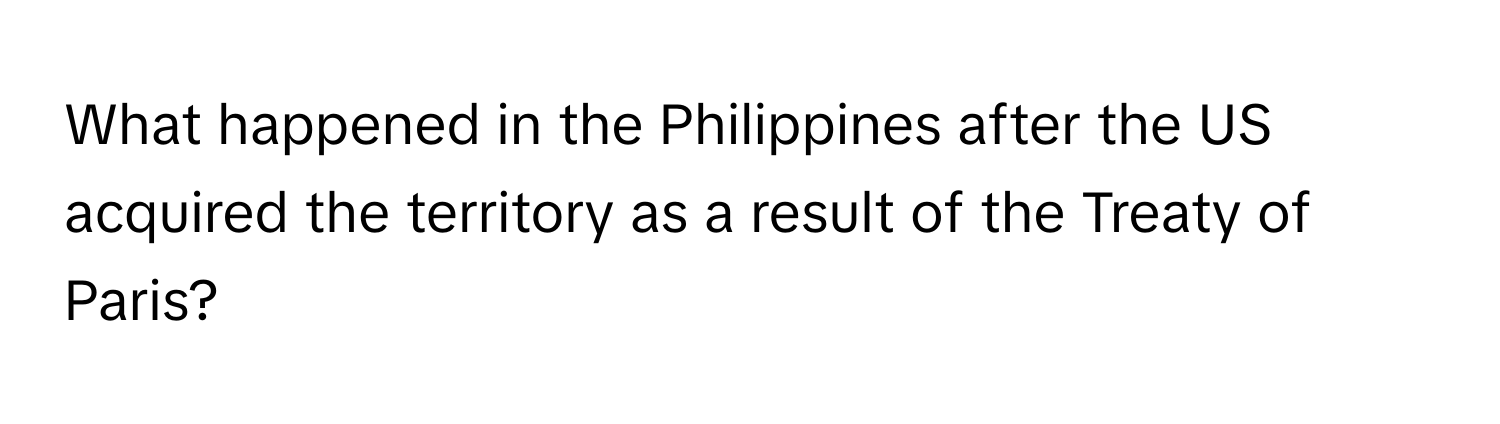 What happened in the Philippines after the US acquired the territory as a result of the Treaty of Paris?