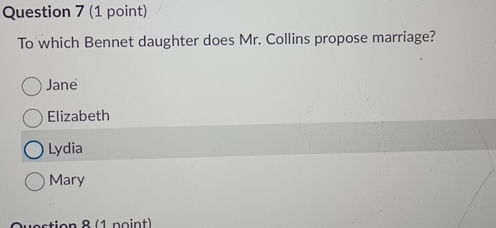 To which Bennet daughter does Mr. Collins propose marriage?
Jane
Elizabeth
Lydia
Mary
Qestion 8 (1 point)