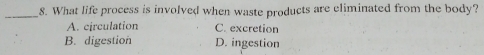 What life process is involved when waste products are eliminated from the body?
A. circulation C. excretion
B. digestion D. ingestion