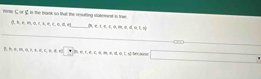 Write C or nsubseteq in the blank so that the resulting statement is true.
 t,h,e,m,o,r,s,e,c,o,d,e _  h,e,r,e,c,o,m,e,d,o,t,s
 t,h,e,m,o,r,s,e,c,o,d,e □  h,e,r,e,c,o,m,e,d,o,t,s because □ □ 