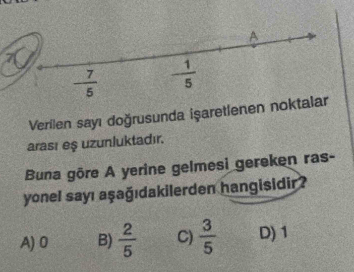 Verilen sayı doğrusunda işaretlenen nok
arası eş uzunluktadır.
Buna gōre A yerine gelmesi gereken ras-
yonel sayı aşağıdakilerden hangisidir?
A)0 B)  2/5  C)  3/5  D) 1