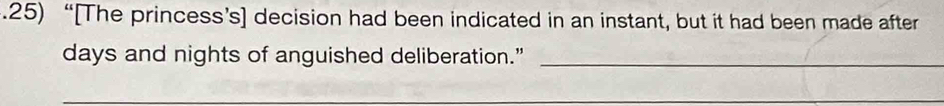 .25) “[The princess’s] decision had been indicated in an instant, but it had been made after 
days and nights of anguished deliberation.”_ 
_