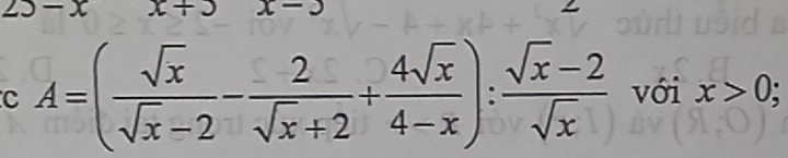 A=( sqrt(x)/sqrt(x)-2 - 2/sqrt(x)+2 + 4sqrt(x)/4-x ): (sqrt(x)-2)/sqrt(x)  với x>0;