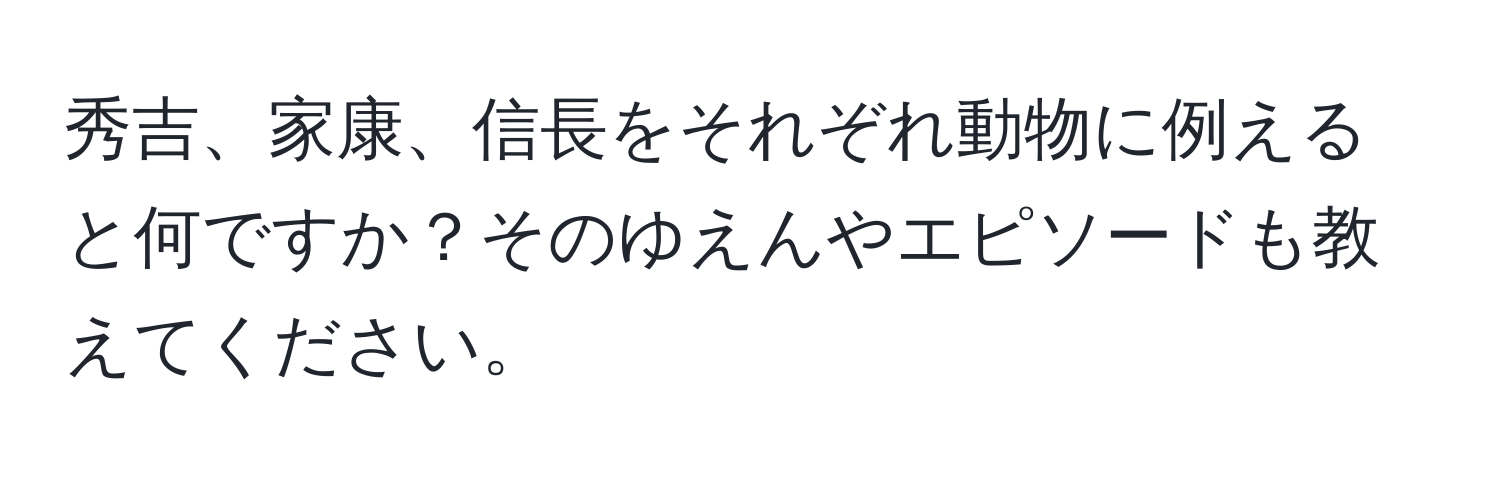 秀吉、家康、信長をそれぞれ動物に例えると何ですか？そのゆえんやエピソードも教えてください。