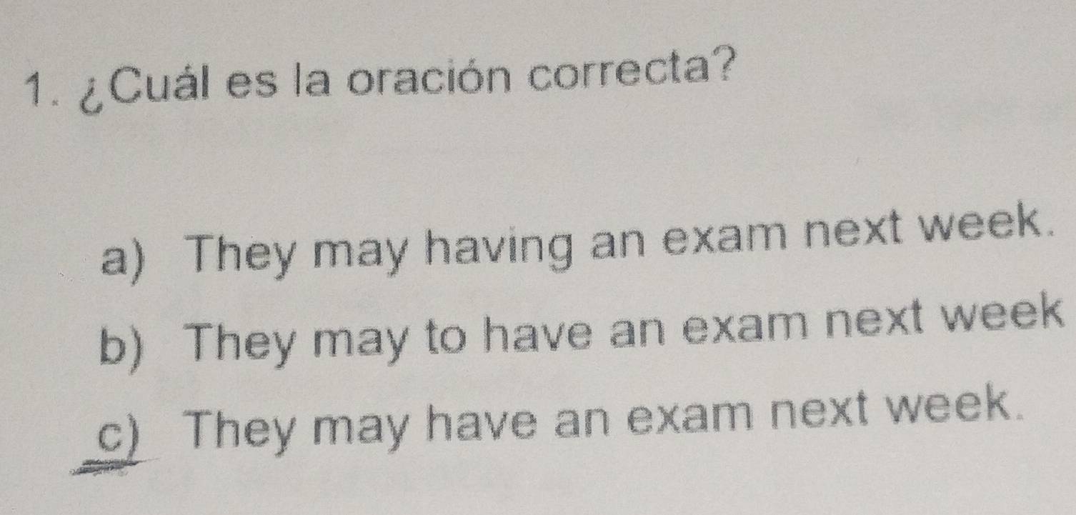 ¿Cuál es la oración correcta?
a) They may having an exam next week.
b) They may to have an exam next week
c) They may have an exam next week.