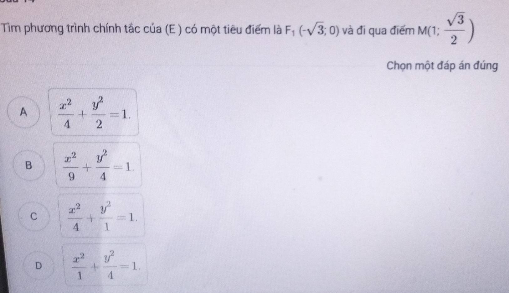 Tìm phương trình chính tắc của (E ) có một tiêu điểm là F_1(-sqrt(3);0) và đi qua điểm M(1; sqrt(3)/2 )
Chọn một đáp án đúng
A  x^2/4 + y^2/2 =1.
B  x^2/9 + y^2/4 =1.
C  x^2/4 + y^2/1 =1.
D  x^2/1 + y^2/4 =1.