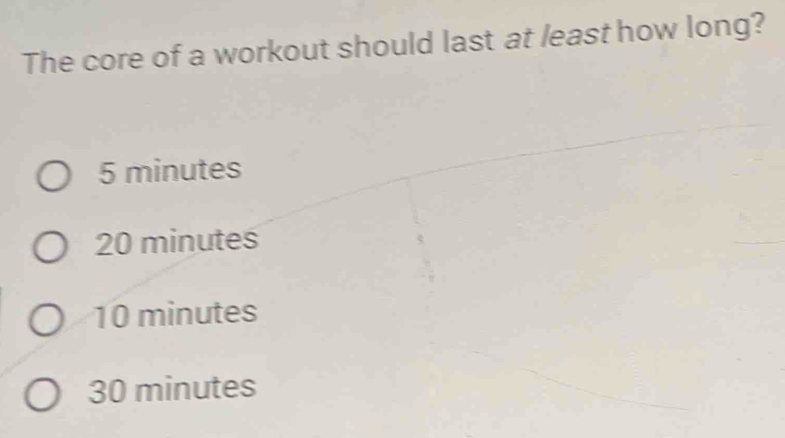 The core of a workout should last at least how long?
5 minutes
20 minutes
10 minutes
30 minutes