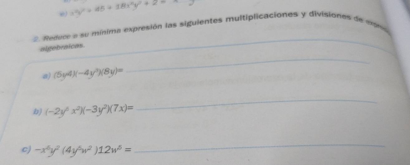 x^2y^2+45+18x^5y^2+2=
2. Reduce a su mínima expresión las siguientes multiplicaciones y divisiones de expre 
algebraicas. 
_ 
a) (5y4)(-4y^3)(8y)=
_ 
b) (-2y^5x^2)(-3y^2)(7x)=
_ 
c) -x^5y^2(4y^5w^2)12w^5=
_