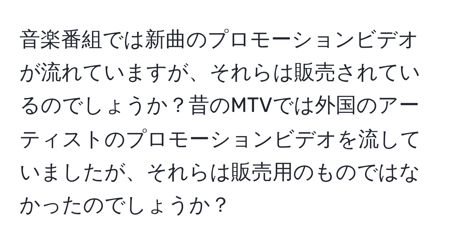 音楽番組では新曲のプロモーションビデオが流れていますが、それらは販売されているのでしょうか？昔のMTVでは外国のアーティストのプロモーションビデオを流していましたが、それらは販売用のものではなかったのでしょうか？