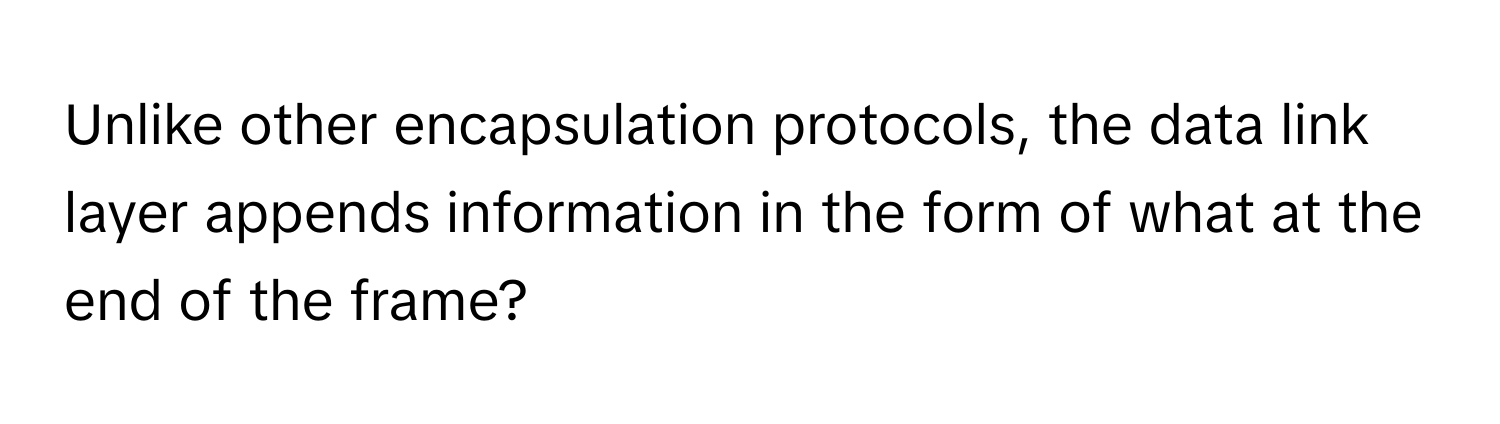 Unlike other encapsulation protocols, the data link layer appends information in the form of what at the end of the frame?