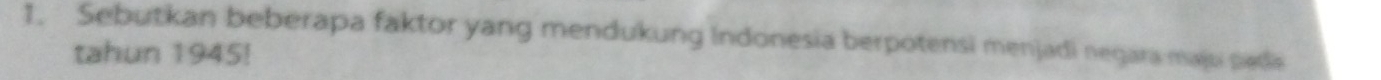 Sebutkan beberapa faktor yang mendukung Indonesia berpotensi menjadi negara maju pada 
tahun 1945!