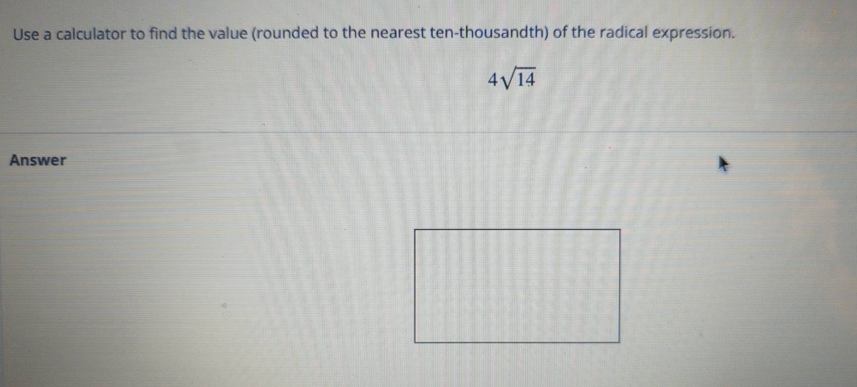 Use a calculator to find the value (rounded to the nearest ten-thousandth) of the radical expression.
4sqrt(14)
Answer