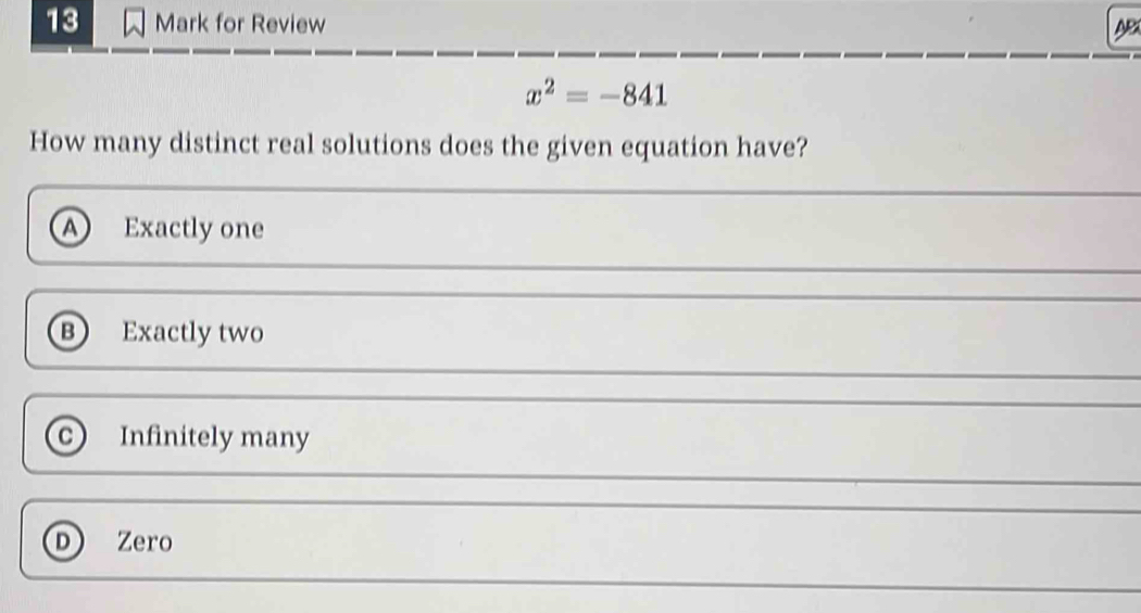 for Review AB
x^2=-841
How many distinct real solutions does the given equation have?
a Exactly one
B Exactly two
c Infinitely many
D) Zero