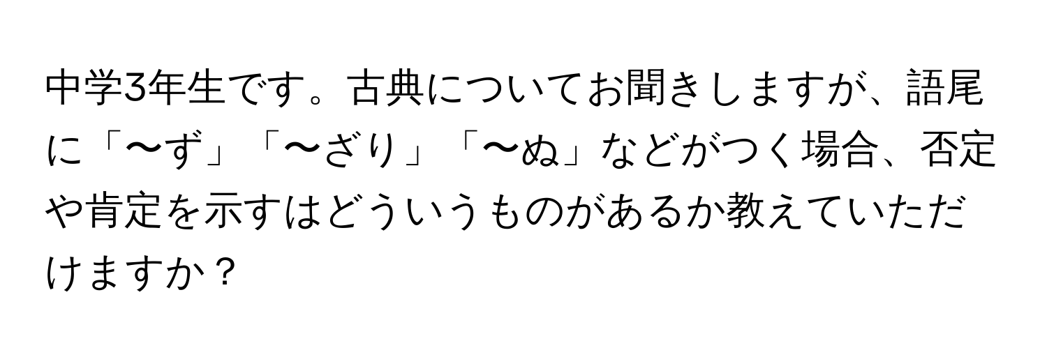 中学3年生です。古典についてお聞きしますが、語尾に「〜ず」「〜ざり」「〜ぬ」などがつく場合、否定や肯定を示すはどういうものがあるか教えていただけますか？