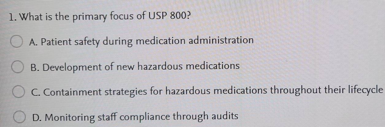 What is the primary focus of USP 800?
A. Patient safety during medication administration
B. Development of new hazardous medications
C. Containment strategies for hazardous medications throughout their lifecycle
D. Monitoring staff compliance through audits