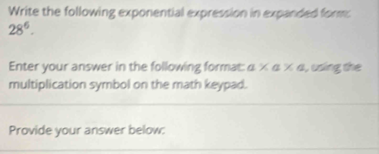 Write the following exponential expression in expanded form:
28^6. 
Enter your answer in the following format: α κ α κ α, using the 
multiplication symbol on the math keypad. 
Provide your answer below: